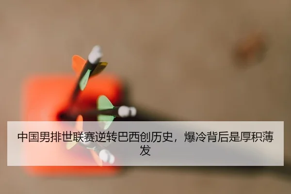 中国男排世联赛逆转巴西创历史，爆冷背后是厚积薄发